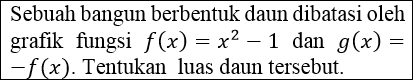Sebuah bangun berbentuk daun dibatasi oleh grafik fungsi f(x) = x2 – 1 dan g(x) = -f(x). Tentukan luas daun tersebut. 