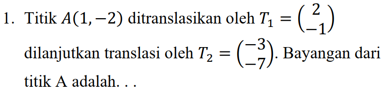 1. Titik A(1,–2) ditranslasikan oleh T, = (-1) dilanjutkan translasi oleh T2 = (-3). Bayangan dari titik A adalah... 