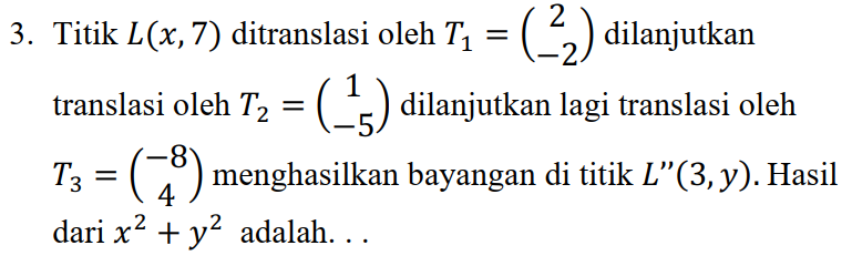 3. Titik L(x, 7) ditranslasi oleh T2 = (-2) dilanjutkan translasi oleh T2 = (45) dilanjutkan lagi translasi oleh (13) menghasilkan bayangan di titik L"(3, y). Hasil dari x2 + y2 adalah... T3 = 