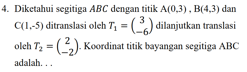 4. Diketahui segitiga ABC dengan titik A(0,3), B(4,3) dan C(1,-5) ditranslasi oleh T2 = (*) dilanjutkan translasi oleh T2 = ( 3 ). Koordinat titik bayangan segitiga ABC adalah... 