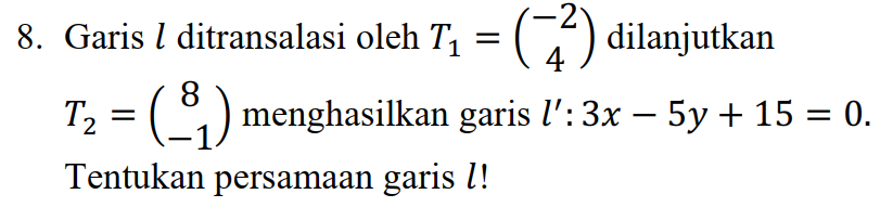 8. Garis l ditransalasi oleh T2 = (2) dilanjutkan T> = (*) menghasilkan garis l': 3x – 5y + 15 = 0. Tentukan persamaan garis l! 