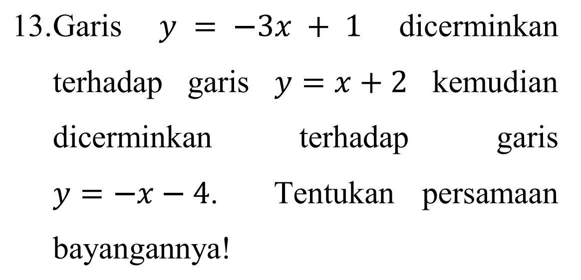 13.Garis y = -3x + 1 dicerminkan terhadap garis y = x + 2 kemudian dicerminkan terhadap garis y = -x – 4. Tentukan persamaan bayangannya! 
