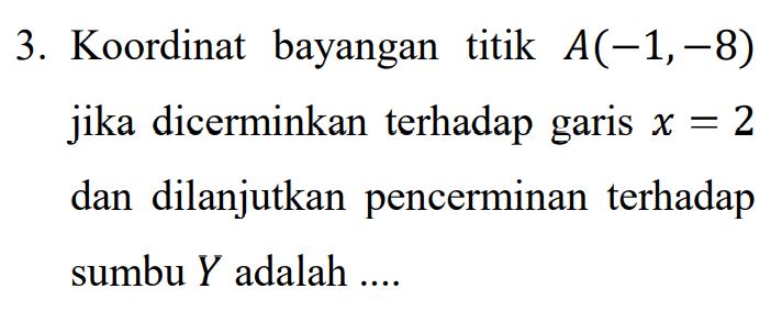 3. Koordinat bayangan titik A(-1,-8) jika dicerminkan terhadap garis x = 2 dan dilanjutkan pencerminan terhadap sumbu Y adalah .... 