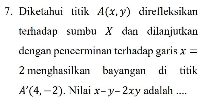 7. Diketahui titik A(x, y) direfleksikan terhadap sumbu X dan dilanjutkan dengan pencerminan terhadap garis x = 2 menghasilkan bayangan di di titik A'(4,-2). Nilai x-y-2xy adalah - .... 