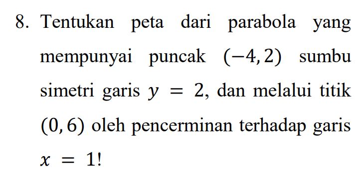 8. Tentukan peta dari parabola yang mempunyai puncak (-4,2) sumbu simetri garis y = 2, dan melalui titik (0,6) oleh pencerminan terhadap garis x = 1! 