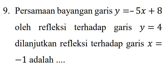 9. Persamaan bayangan garis y =-5x + 8 oleh refleksi terhadap garis y = 4 dilanjutkan refleksi terhadap garis x = -1 adalah .... 