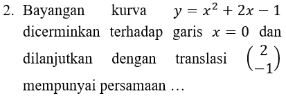 2. Bayangan kurva y = x2 + 2x – 1 dicerminkan terhadap garis x = 0 dan dilanjutkan dengan translasi translasi (21) mempunyai persamaan ... 