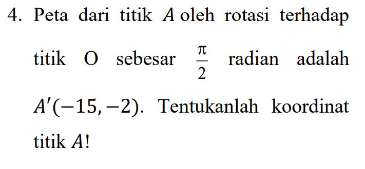 4. Peta dari titik A oleh rotasi terhadap TT titik O sebesar radian adalah 2 A'(-15,–2). Tentukanlah koordinat titik A! 