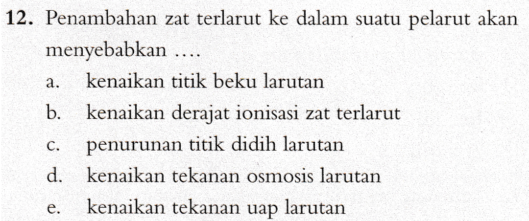 a. 12. Penambahan zat terlarut ke dalam suatu pelarut akan menyebabkan .... kenaikan titik beku larutan b. kenaikan derajat ionisasi zat terlarut penurunan titik didih larutan d. kenaikan tekanan osmosis larutan kenaikan tekanan uap larutan C. e. 