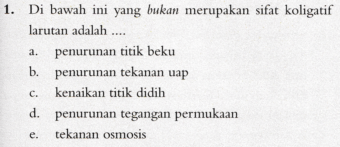 1. Di bawah ini yang bukan merupakan sifat koligatif larutan adalah .... penurunan titik beku b. penurunan tekanan uap kenaikan titik didih a. C. d. penurunan tegangan permukaan tekanan osmosis e. 