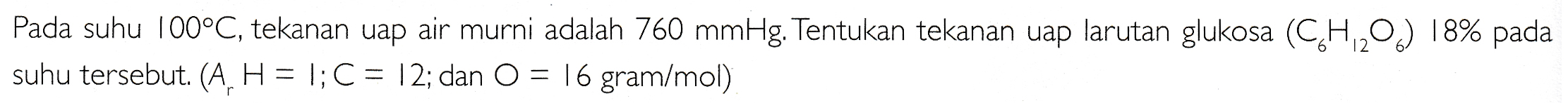 Pada suhu 100°C, tekanan uap air murni adalah 760 mmHg. Tentukan tekanan uap larutan glukosa (CH2O) 18% pada suhu tersebut. (A, H = 1; C = 12; dan O = 16 gram/mol) 