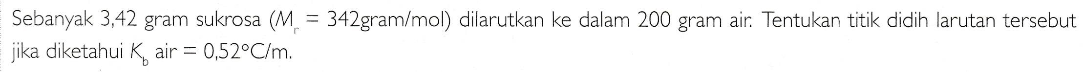 Sebanyak 3,42 gram sukrosa (M = 342gram/mol) dilarutkan ke dalam 200 gram air. Tentukan titik didih larutan tersebut jika diketahui K, air = 0,52°C/m. 