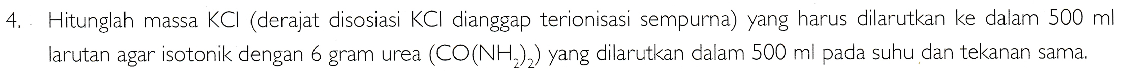 4. Hitunglah massa KCl (derajat disosiasi KCl dianggap terionisasi sempurna) yang harus dilarutkan ke dalam 500 ml larutan agar isotonik dengan 6 gram urea (CO(NH2)2) yang dilarutkan dalam 500 ml pada suhu dan tekanan sama. 