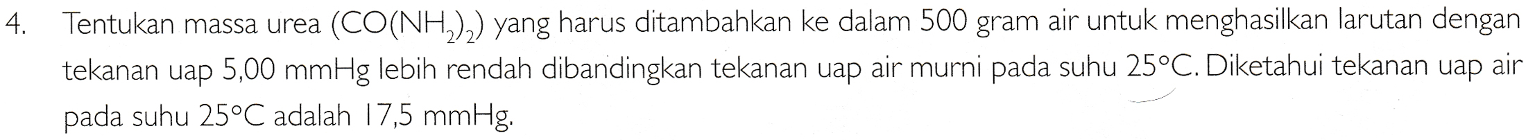 4. Tentukan massa urea (CO(NH2)2) yang harus ditambahkan ke dalam 500 gram air untuk menghasilkan larutan dengan tekanan uap 5,00 mmHg lebih rendah dibandingkan tekanan uap air murni pada suhu 25°C. Diketahui tekanan uap air pada suhu 25°C adalah 17,5 mmHg. 