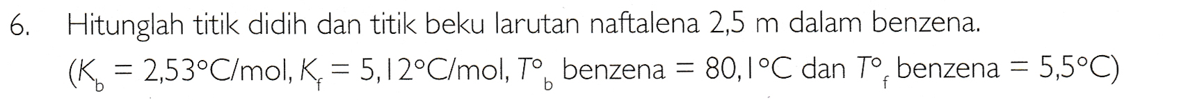 6. Hitunglah titik didih dan titik beku larutan naftalena 2,5 m dalam benzena. (K = 2,53°C/mol, K = 5,12°C/mol, Tº benzena = 80,1°C dan Tº, benzena = 5,5°C) 