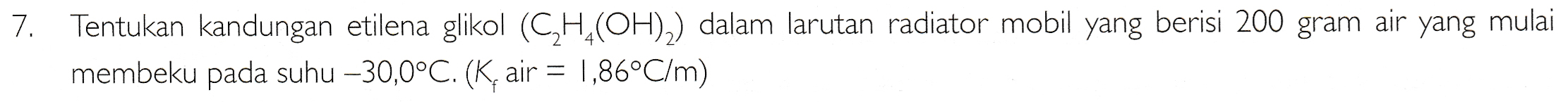 7. Tentukan kandungan etilena glikol (CH (OH)2) dalam larutan radiator mobil yang berisi 200 gram air yang mulai membeku pada suhu –30,0°C. (K, air = 1,86°C/m) 