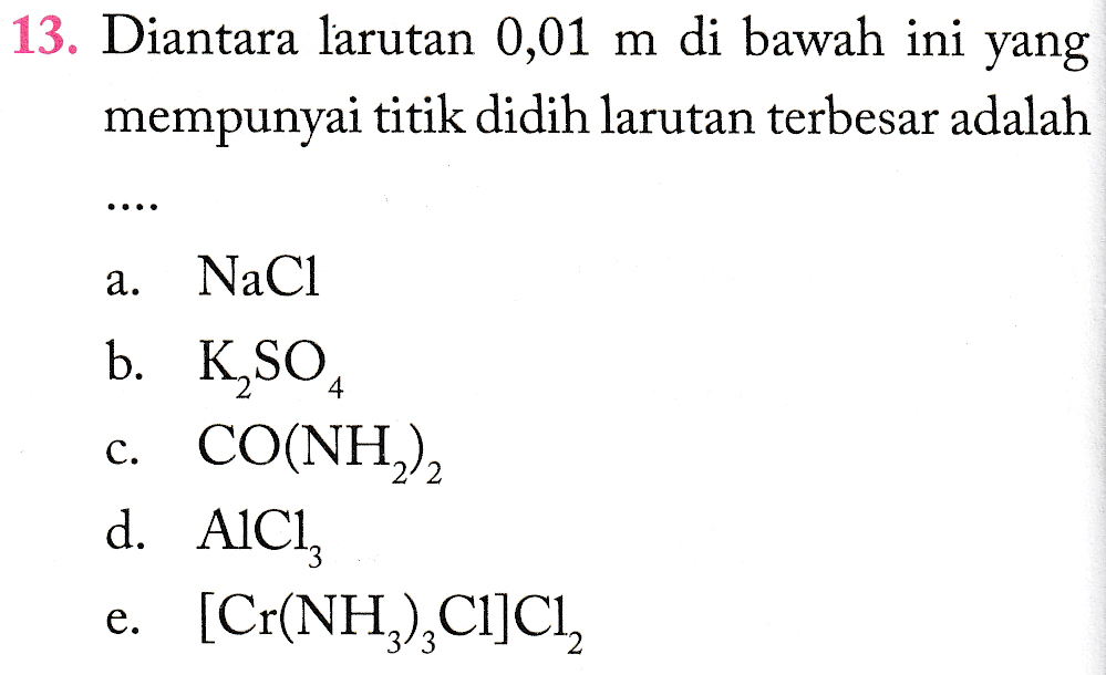 13. Diantara larutan 0,01 m di bawah ini yang mempunyai titik didih larutan terbesar adalah a. NaC1 b. K_SO4 c. CO(NH2)2 d. AICI e. [Cr(NH3),Cl]CI, 