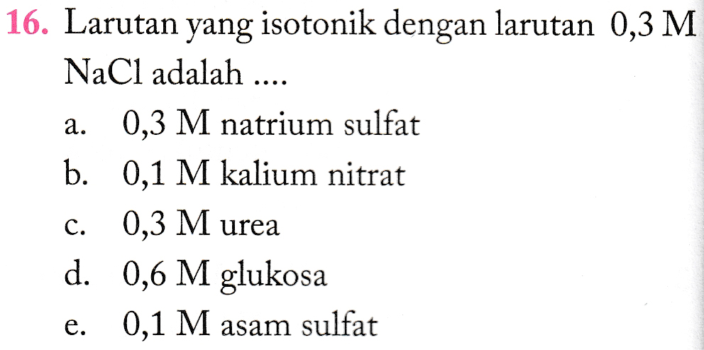 a. 16. Larutan yang isotonik dengan larutan 0,3 M NaCl adalah .... 0,3 M natrium sulfat b. 0,1 M kalium nitrat 0,3 M urea d. 0,6 M glukosa e. 0,1 M asam sulfat C. 