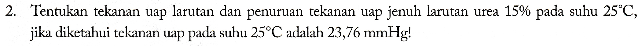 2. Tentukan tekanan uap larutan dan penuruan tekanan uap jenuh larutan urea 15% pada suhu 25°C, jika diketahui tekanan uap pada suhu 25°C adalah 23,76 mmHg! 