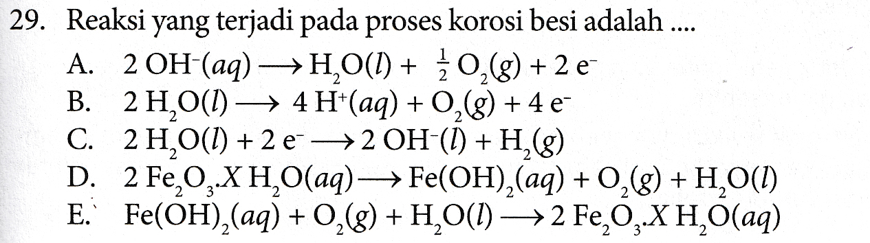 29. Reaksi yang terjadi pada proses korosi besi adalah .... A. 2 OH-(aq) →H2O(l) + { 0,68) + 2 e B. 2 H,O() + 4H+(aq) + 2(g) +4 e- C. 2 H2O(l) + 2 e 2 OH-(1) + H,(8) D. 2 Fe, O, X H, O(aq)-> Fe(OH),(aq) +0,(8) + H2O(1) E. Fe(OH)2(aq) + O2(g) + H2O(l) → 2 Fe, O2.X H,O(aq) 