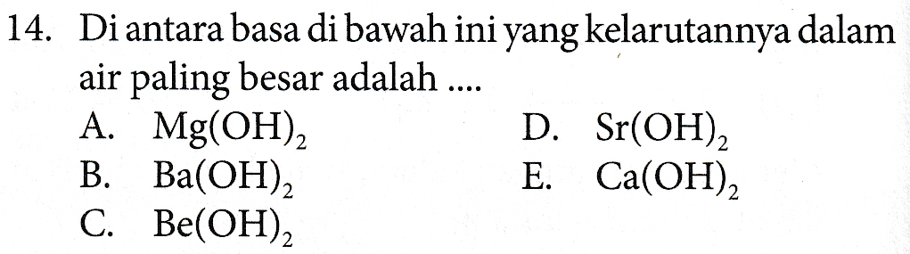 14. Di antara basa di bawah ini yang kelarutannya dalam air paling besar adalah .... A. Mg(OH)2 D. Sr(OH)2 B. Ba(OH)2 E. Ca(OH)2 C. Be(OH)2 