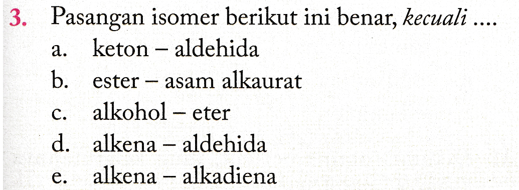 3. Pasangan isomer berikut ini benar, kecuali .... a. keton - aldehida b. ester asam alkaurat C. alkohol – eter d. alkena - aldehida e. alkena - alkadiena 