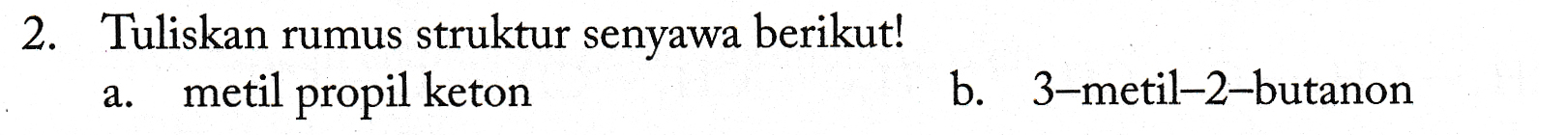 2. Tuliskan rumus struktur senyawa berikut! metil propil keton a. b. 3-metil-2-butanon 
