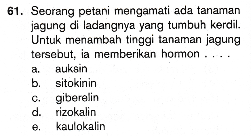 61. Seorang petani mengamati ada tanaman jagung di ladangnya yang tumbuh kerdil. Untuk menambah tinggi tanaman jagung tersebut, ia memberikan hormon .. auksin b. sitokinin giberelin d. rizokalin kaulokalin 