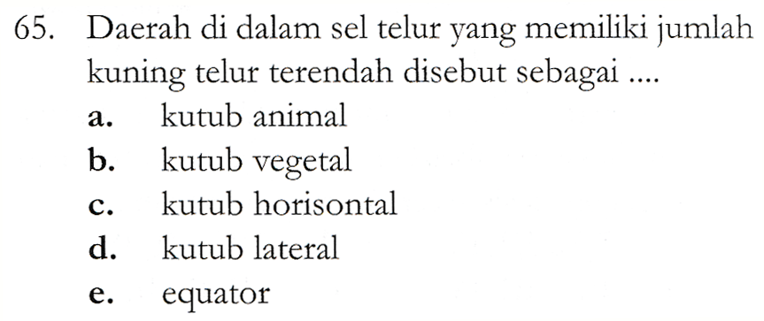 a. 65. Daerah di dalam sel telur yang memiliki jumlah kuning telur terendah disebut sebagai .... kutub animal b. kutub vegetal kutub horisontal d. kutub lateral equator C. e. 