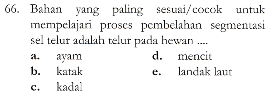 66. Bahan yang paling sesuai/cocok untuk mempelajari proses pembelahan segmentasi sel telur adalah telur pada hewan .... ayam d. mencit b. katak landak laut kadal a. e. C. 