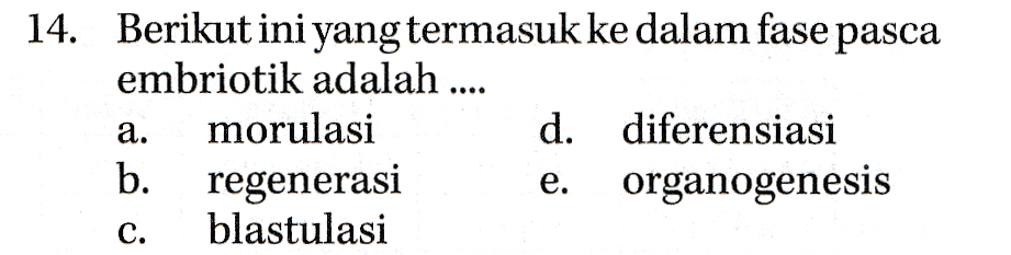14. Berikut ini yang termasuk ke dalam fase pasca embriotik adalah .... morulasi d. diferensiasi b. regenerasi organogenesis blastulasi a. e. c. 