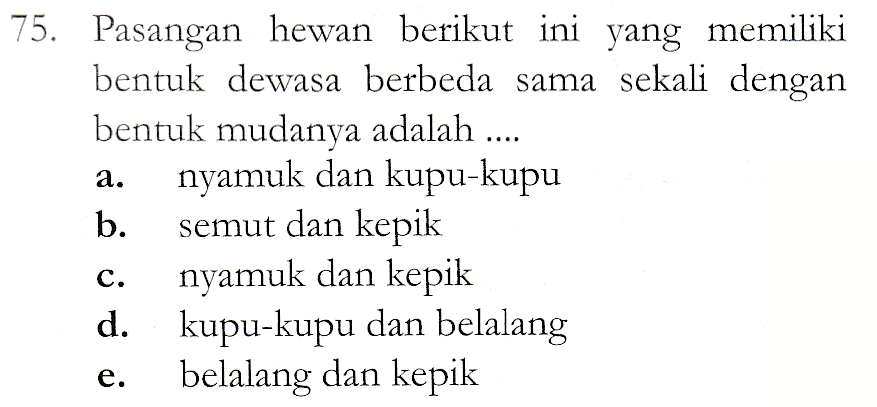 a. 75. Pasangan hewan berikut ini yang memiliki bentuk dewasa berbeda sama sekali dengan bentuk mudanya adalah .... nyamuk dan kupu-kupu b. semut dan kepik nyamuk dan kepik d. kupu-kupu dan belalang belalang dan kepik C. e. 