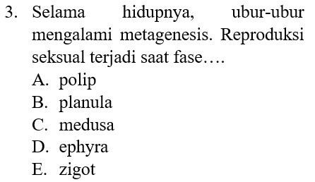 3. Selama hidupnya, ubur-ubur mengalami metagenesis. Reproduksi seksual terjadi saat fase.... A. polip B. planula C. medusa D. ephyra E. zigot 