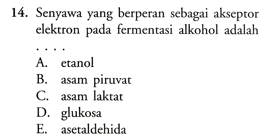 14. Senyawa yang berperan sebagai akseptor elektron pada fermentasi alkohol adalah A. etanol B. asam piruvat C. asam laktat D. glukosa E. asetaldehida 