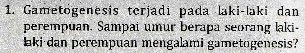 1. Gametogenesis terjadi pada laki-laki dan perempuan. Sampai umur berapa seorang laki- laki dan perempuan mengalami gametogenesis? 