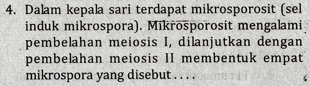4. Dalam kepala sari terdapat mikrosporosit (sel induk mikrospora). Mikrosporosit mengalami pembelahan meiosis I, dilanjutkan dengan pembelahan meiosis II membentuk empat mikrospora yang disebut .... 