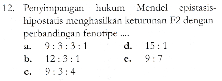 12. Penyimpangan hukum Mendel epistasis- hipostatis menghasilkan keturunan F2 dengan perbandingan fenotipe .... 9:3:3:1 d. 15:1 b. 12:3:1 9:7 9:3:4 a. e. C. 