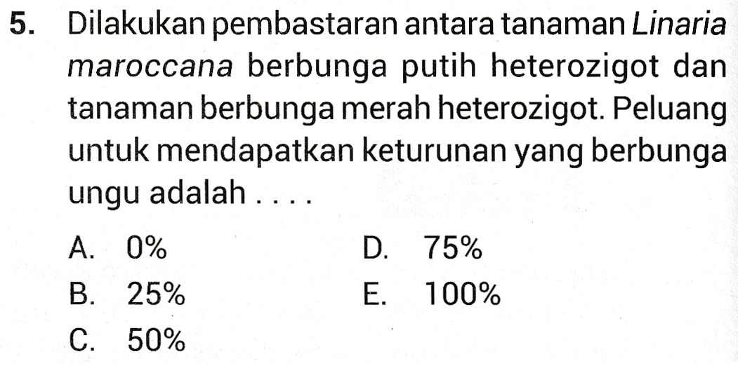 5. Dilakukan pembastaran antara tanaman Linaria maroccana berbunga putih heterozigot dan tanaman berbunga merah heterozigot. Peluang untuk mendapatkan keturunan yang berbunga ungu adalah .... A. 0% B. 25% D. 75% E. 100% C. 50% 