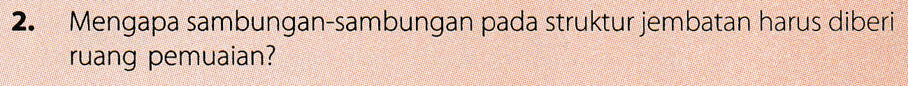 2. Mengapa sambungan-sambungan pada struktur jembatan harus diberi ruang pemuaian? 