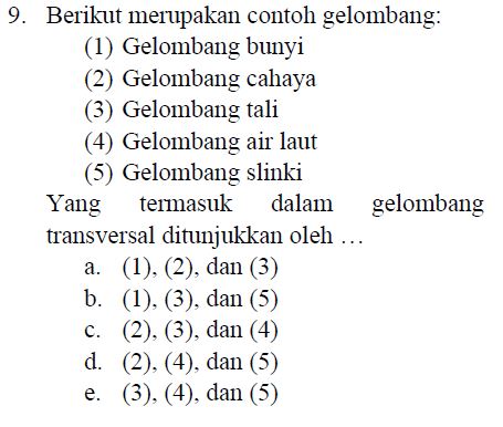 9. Berikut merupakan contoh gelombang: (1) Gelombang bunyi (2) Gelombang cahaya (3) Gelombang tali (4) Gelombang air laut (5) Gelombang slinki Yang termasuk dalam gelombang transversal ditunjukkan oleh ... a. (1), (2), dan (3) b. (1), (3), dan (5) c. (2), (3), dan (4) d. (2), (4), dan (5) e. (3), (4), dan (5) 