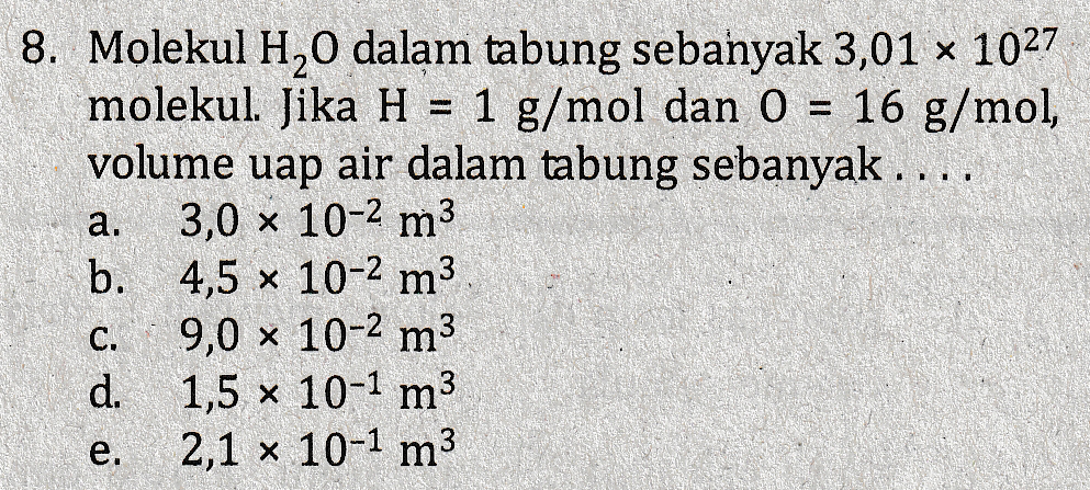 8. Molekul H,0 dalam tabung sebanyak 3,01 x 1027 molekul. Jika H = 1 g/mol dan 0 = 16 g/mol, volume uap air dalam tabung sebanyak .... , a. 3,0 x 10-2 m3 b. 4,5 x 10-2 m3 9,0 x 10-2 m3 d. 1,5 x 10-1 m3 2,1 x 10-1 m3 C. e. 