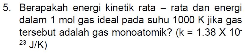 5. Berapakah energi kinetik rata – rata dan energi dalam 1 mol gas ideal pada suhu 1000 K jika gas tersebut adalah gas monoatomik? (k = 1.38 X 10- J/K) 23 