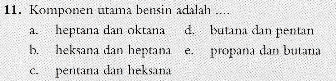 a. 11. Komponen utama bensin adalah .... heptana dan oktana d. butana dan pentan b. heksana dan heptana e. propana dan butana pentana dan heksana C. 