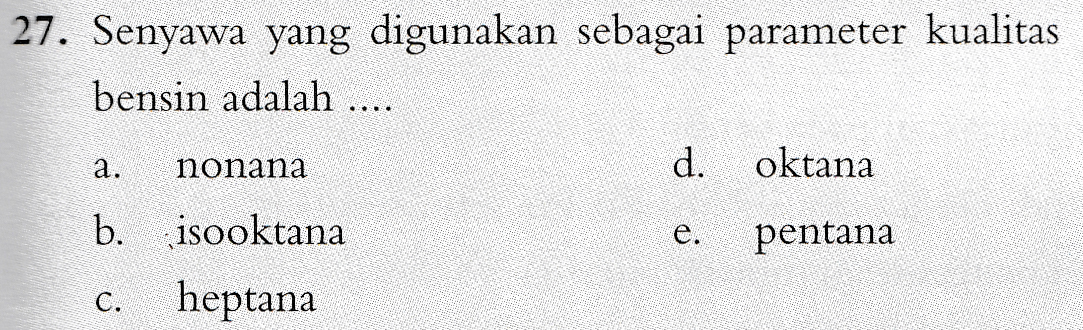 27. Senyawa yang digunakan sebagai parameter kualitas bensin adalah .... a. nonana d. oktana b. isooktana e. pentana C. heptana 