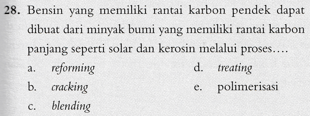 28. Bensin yang memiliki rantai karbon pendek dapat dibuat dari minyak bumi yang memiliki rantai karbon panjang seperti solar dan kerosin melalui proses.... reforming d. treating b. cracking polimerisasi blending a. e. C. 