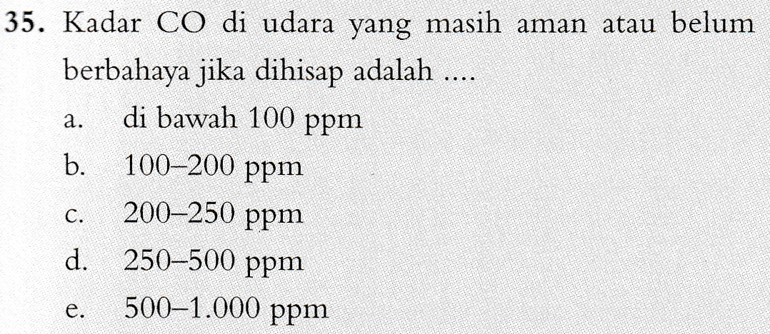 35. Kadar CO di udara yang masih aman atau belum berbahaya jika dihisap adalah .... di bawah 100 ppm b. a. C. 100-200 ppm 200-250 ppm 250–500 ppm 500-1.000 ppm d. e. 