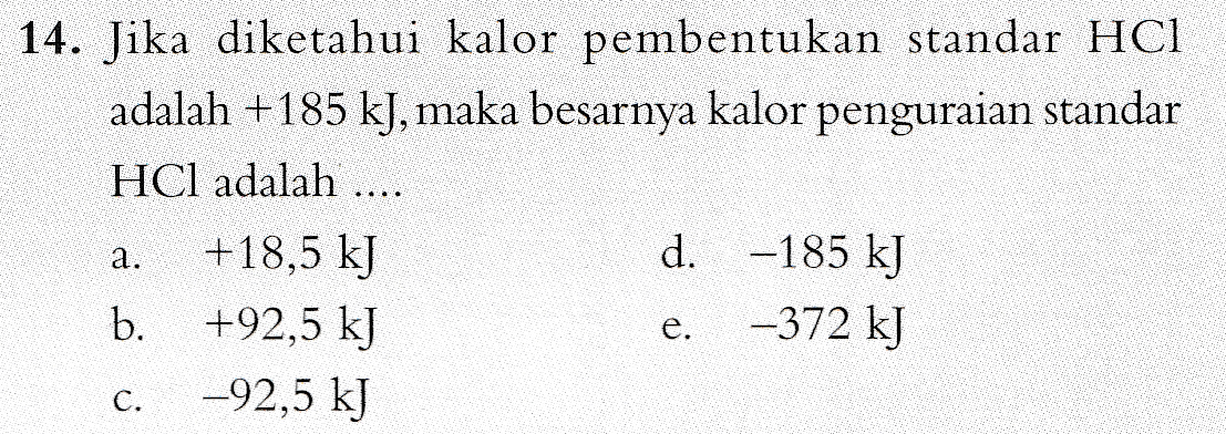 14. Jika diketahui kalor pembentukan standar HCI adalah +185 kJ, maka besarnya kalor penguraian standar HCl adalah .... +18,5 kJ d. -185 kJ b. +92,5 kJ -372 kJ -92,5 kJ a. e. C. 