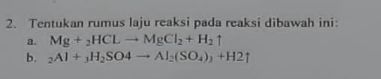 2. Tentukan rumus laju reaksi pada reaksi dibawah ini: a. Mg + 3HCL MgCl2 + H21 b. Al + H2SO4 -- Al(SO.), +H21 