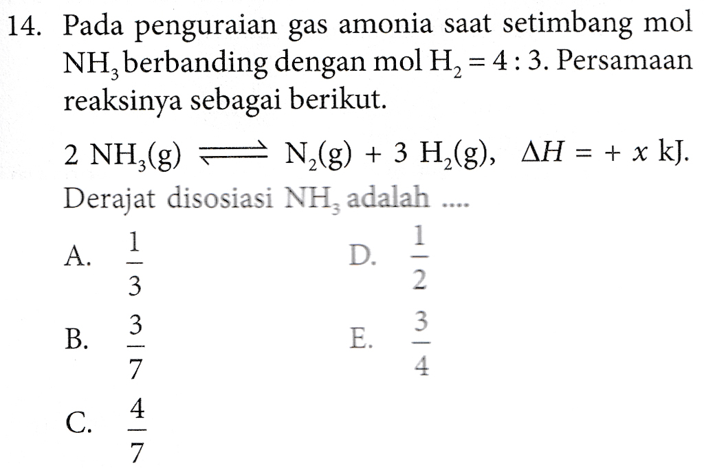 14. Pada penguraian gas amonia saat setimbang mol NH, berbanding dengan mol H2 = 4:3. Persamaan reaksinya sebagai berikut. 2 NH3(g) = N2(g) + 3 H2(g), AH = + x kJ. Derajat disosiasi NH, adalah .... 1 1 A. D. 2 3 B. E. VIA Vw w C. 