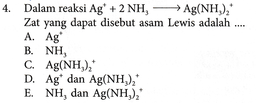 + 4. Dalam reaksi Ag* + 2 NH; → Ag(NH3)2 Zat yang dapat disebut asam Lewis adalah .... A. Ag* B. NH, C. Ag(NH)2 D. Agt dan Ag(NH3)* E. NH, dan Ag(NH4), + + 